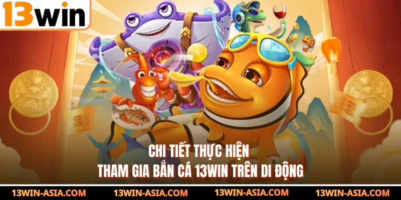 Chi tiết thực hiện tham gia bắn cá 13Win trên di động