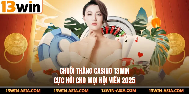 Chuỗi Thắng Casino 13Win Cực Hời Cho Mọi Hội Viên 2025